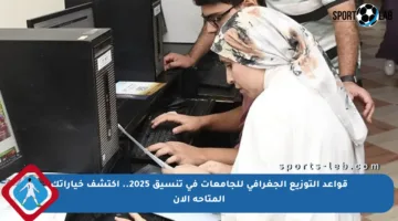 قواعد التوزيع الجغرافي للجامعات في تنسيق 2025.. اكتشف خياراتك المتاحة الآن